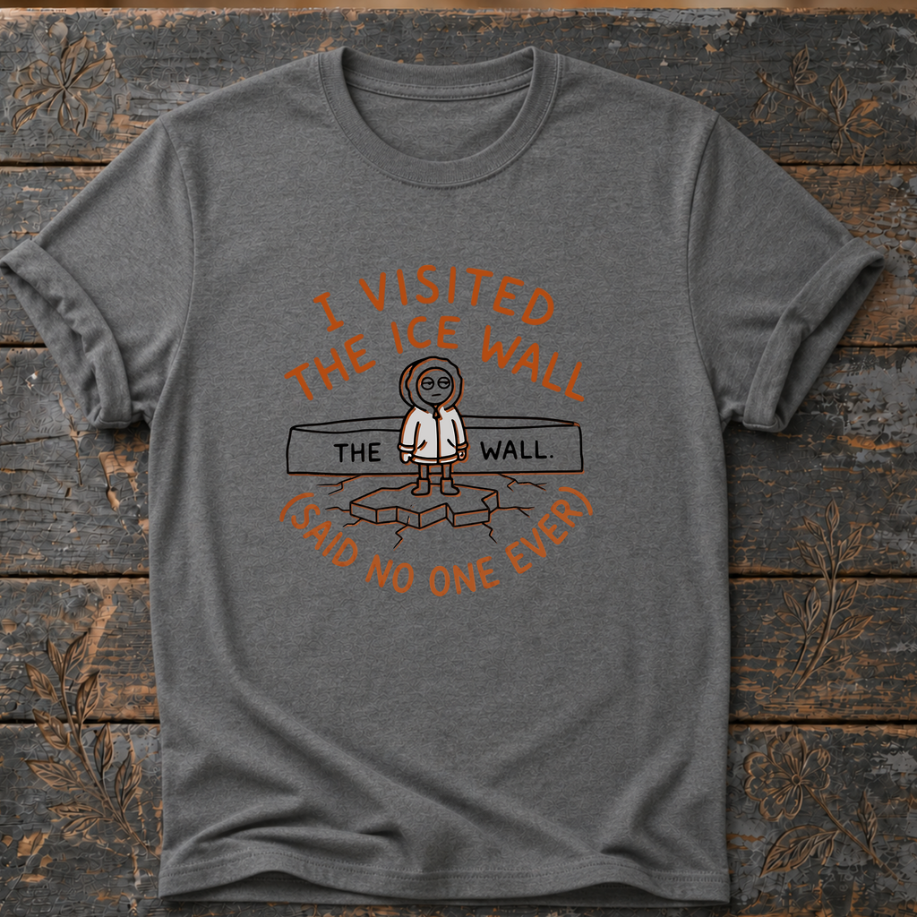 I visited the Ice Wall - Said No One Ever T-Shirt